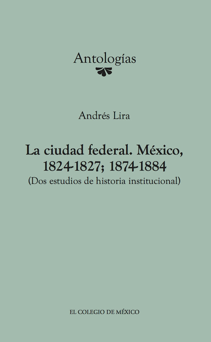 Portada de La ciudad federal. México, 1824-1827; 1874-1884. (Dos estudios de historia institucional)
