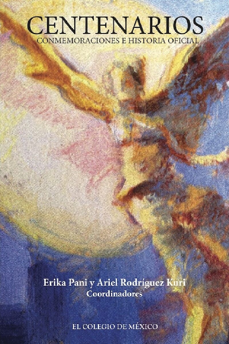 Portada de Centenarios, conmemoraciones e historia oficial · Ariel.Pani , Erika Rodríguez Kuri