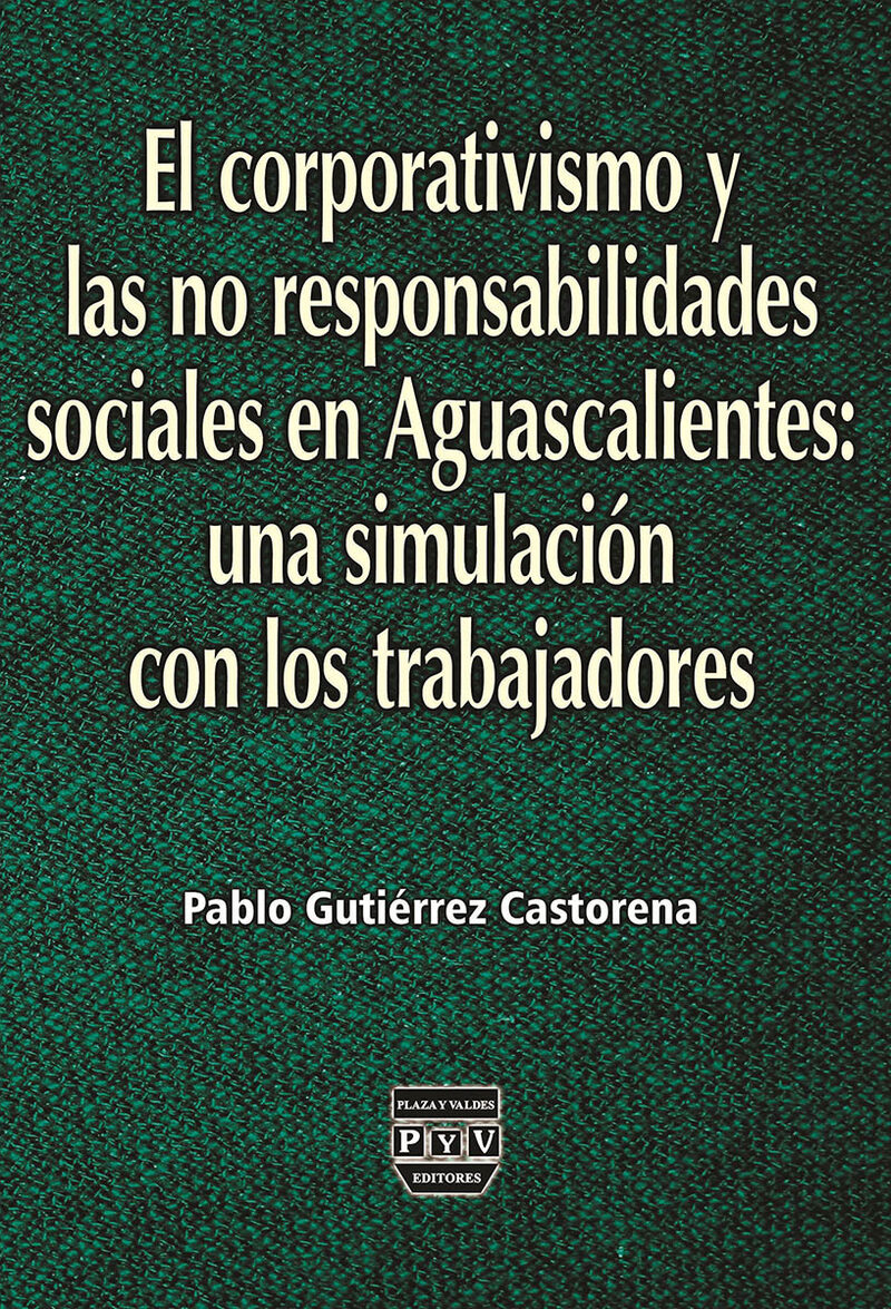 Portada de El corporativismo y las no responsabilidades sociales en Aguascalientes: una simulación con los trabajadores · Pablo Gutierrez Castorena